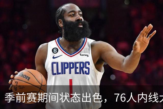 季前赛期间状态出色，76人内线大将的健康状况令人相当振奋？