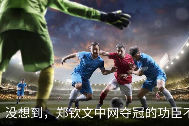 没想到，郑钦文中网夺冠的功臣不是父亲、不是恩师，而是，38，岁的他